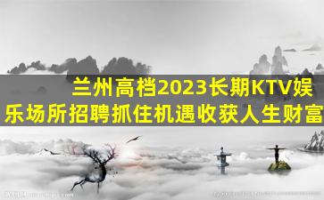 兰州高档2023长期KTV娱乐场所招聘抓住机遇收获人生财富