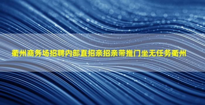 衢州商务场招聘内部直招亲招亲带推门坐无任务衢州